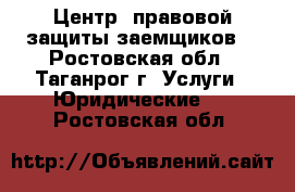  Центр  правовой защиты заемщиков! - Ростовская обл., Таганрог г. Услуги » Юридические   . Ростовская обл.